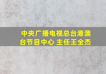 中央广播电视总台港澳台节目中心 主任王全杰